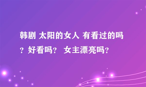 韩剧 太阳的女人 有看过的吗？好看吗？ 女主漂亮吗？