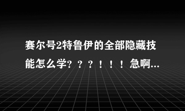 赛尔号2特鲁伊的全部隐藏技能怎么学？？？！！！急啊！！！！！！