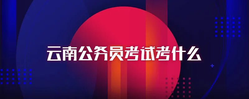 云南公务员考试考什么