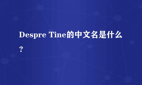 Despre Tine的中文名是什么？