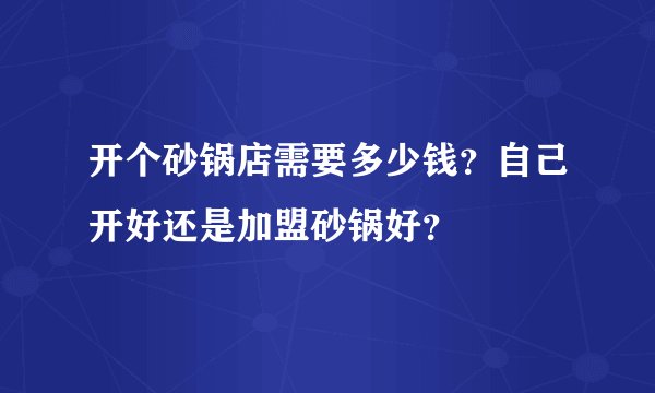 开个砂锅店需要多少钱？自己开好还是加盟砂锅好？