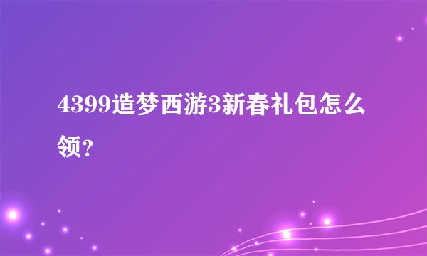 4399造梦西游3新春礼包怎么领？