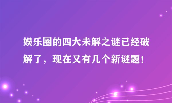 娱乐圈的四大未解之谜已经破解了，现在又有几个新谜题！