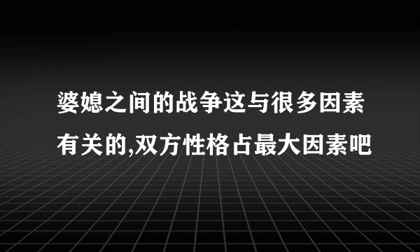 婆媳之间的战争这与很多因素有关的,双方性格占最大因素吧