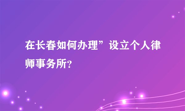 在长春如何办理”设立个人律师事务所？