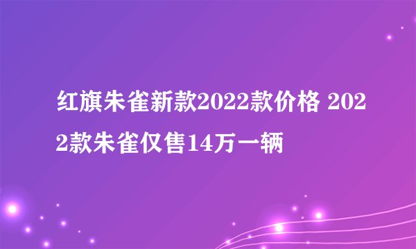 红旗朱雀新款2022款价格 2022款朱雀仅售14万一辆