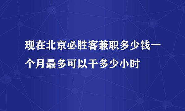 现在北京必胜客兼职多少钱一个月最多可以干多少小时