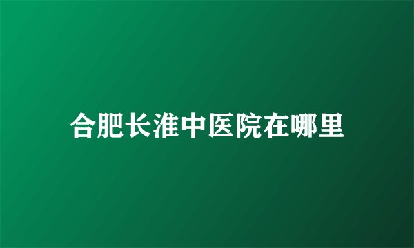 合肥长淮中医院在哪里