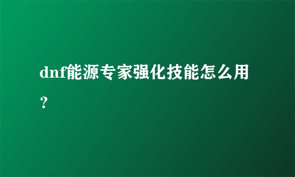 dnf能源专家强化技能怎么用？