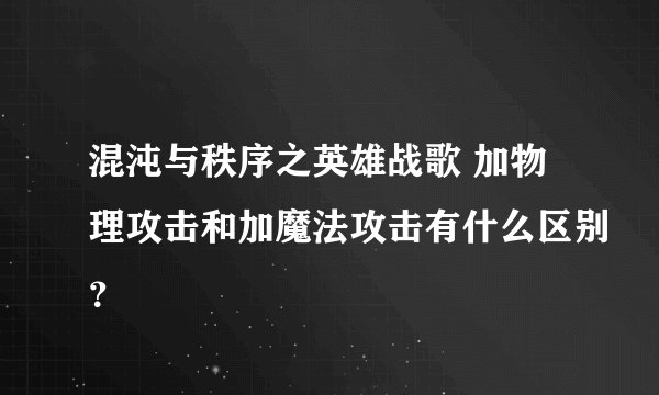 混沌与秩序之英雄战歌 加物理攻击和加魔法攻击有什么区别？