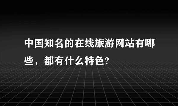 中国知名的在线旅游网站有哪些，都有什么特色?