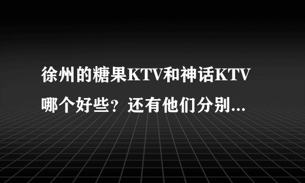 徐州的糖果KTV和神话KTV哪个好些？还有他们分别的价钱...