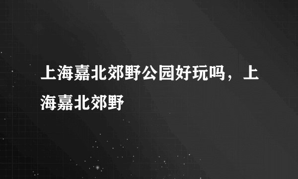 上海嘉北郊野公园好玩吗，上海嘉北郊野