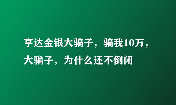 亨达金银大骗子，骗我10万，大骗子，为什么还不倒闭