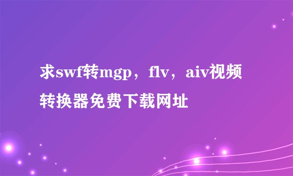 求swf转mgp，flv，aiv视频转换器免费下载网址