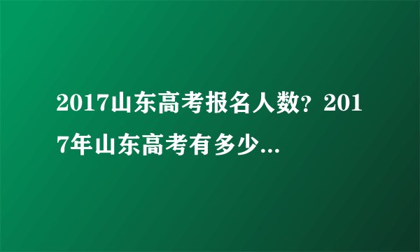 2017山东高考报名人数？2017年山东高考有多少人报名？文科生多少