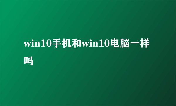 win10手机和win10电脑一样吗