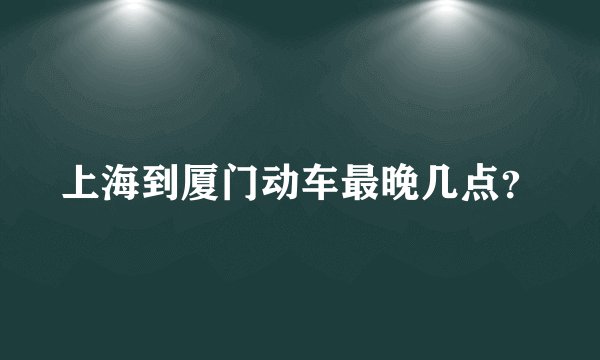 上海到厦门动车最晚几点？