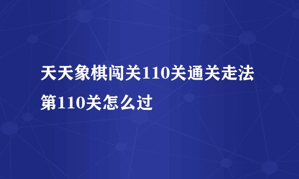 天天象棋闯关110关通关走法 第110关怎么过