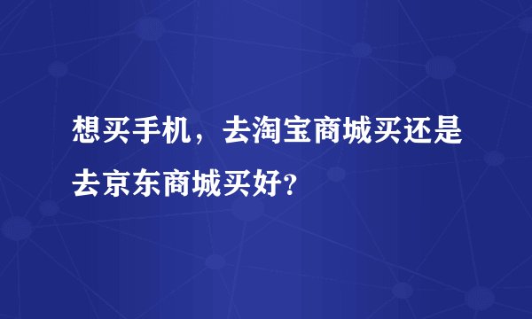 想买手机，去淘宝商城买还是去京东商城买好？