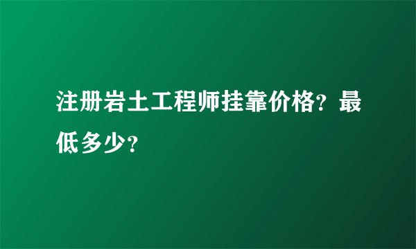 注册岩土工程师挂靠价格？最低多少？