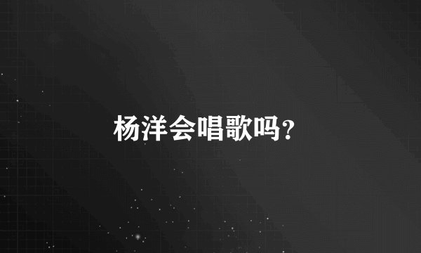杨洋会唱歌吗？