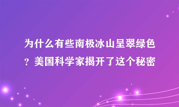 为什么有些南极冰山呈翠绿色？美国科学家揭开了这个秘密