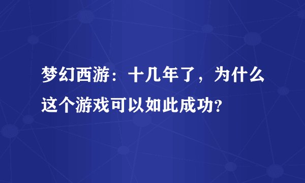 梦幻西游：十几年了，为什么这个游戏可以如此成功？