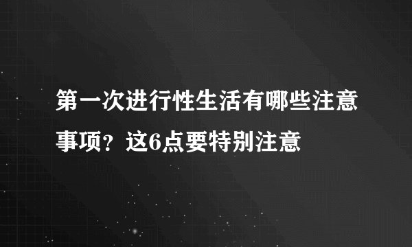 第一次进行性生活有哪些注意事项？这6点要特别注意
