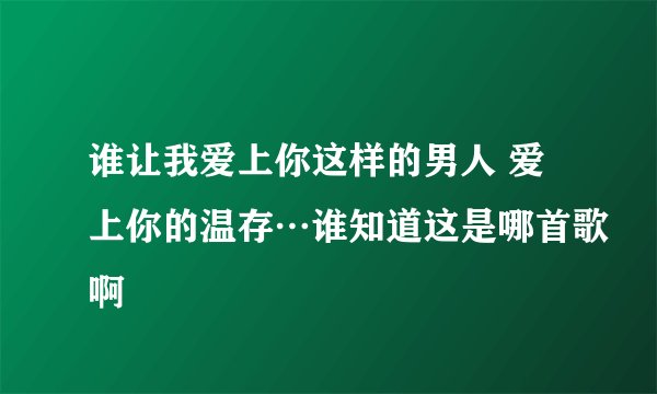 谁让我爱上你这样的男人 爱上你的温存…谁知道这是哪首歌啊