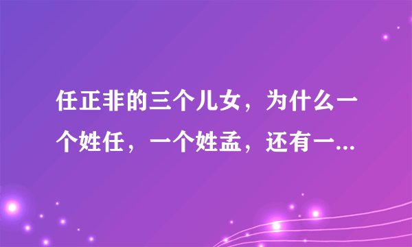 任正非的三个儿女，为什么一个姓任，一个姓孟，还有一个姓姚？