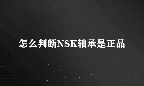 怎么判断NSK轴承是正品