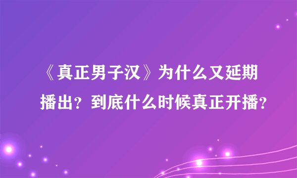 《真正男子汉》为什么又延期播出？到底什么时候真正开播？