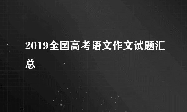 2019全国高考语文作文试题汇总