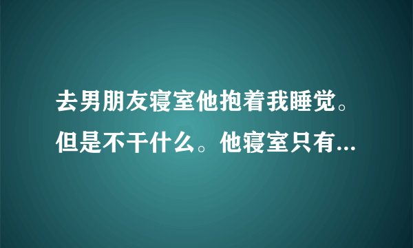 去男朋友寝室他抱着我睡觉。但是不干什么。他寝室只有他一个人？