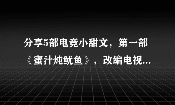 分享5部电竞小甜文，第一部《蜜汁炖鱿鱼》，改编电视剧即将播出