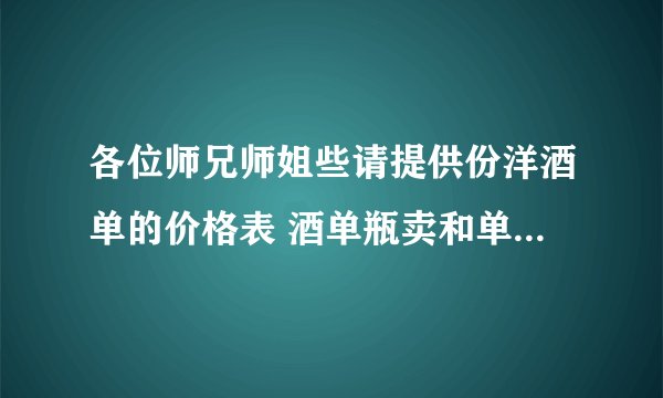 各位师兄师姐些请提供份洋酒单的价格表 酒单瓶卖和单杯卖的价格分开 谢谢拜托了各位