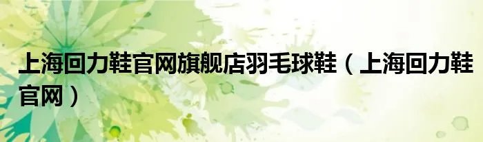 上海回力鞋官网旗舰店羽毛球鞋（上海回力鞋官网）