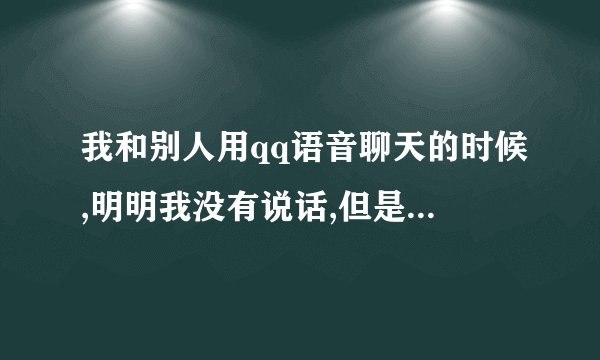 我和别人用qq语音聊天的时候,明明我没有说话,但是对方却听到有其他人说话,不知道怎么回事,感觉很诡