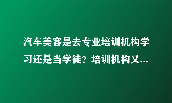 汽车美容是去专业培训机构学习还是当学徒？培训机构又有哪些好的选择？