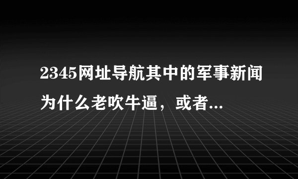 2345网址导航其中的军事新闻为什么老吹牛逼，或者老是文不对题