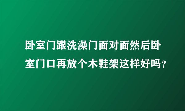 卧室门跟洗澡门面对面然后卧室门口再放个木鞋架这样好吗？