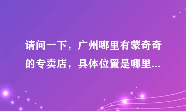 请问一下，广州哪里有蒙奇奇的专卖店，具体位置是哪里？要路名和店名。 谢谢