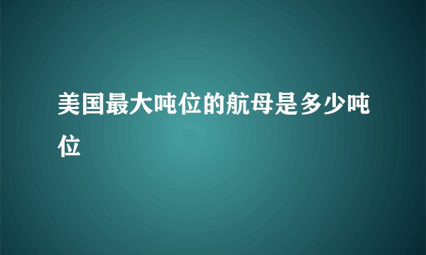 美国最大吨位的航母是多少吨位