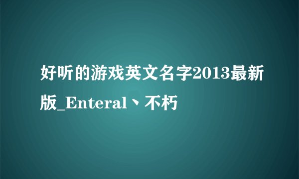 好听的游戏英文名字2013最新版_Enteral丶不朽
