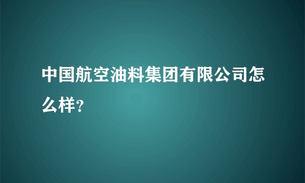 中国航空油料集团有限公司怎么样？