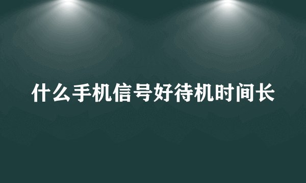 什么手机信号好待机时间长