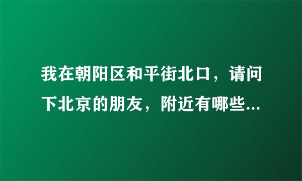 我在朝阳区和平街北口，请问下北京的朋友，附近有哪些好玩的地方又离得不太远？？