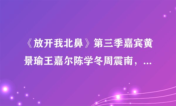 《放开我北鼻》第三季嘉宾黄景瑜王嘉尔陈学冬周震南，你喜欢谁？
