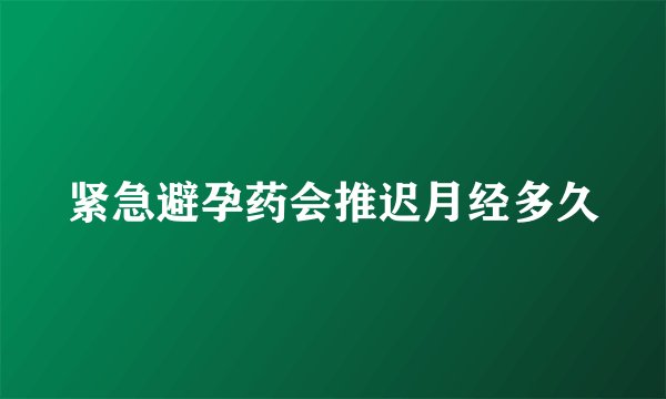 紧急避孕药会推迟月经多久